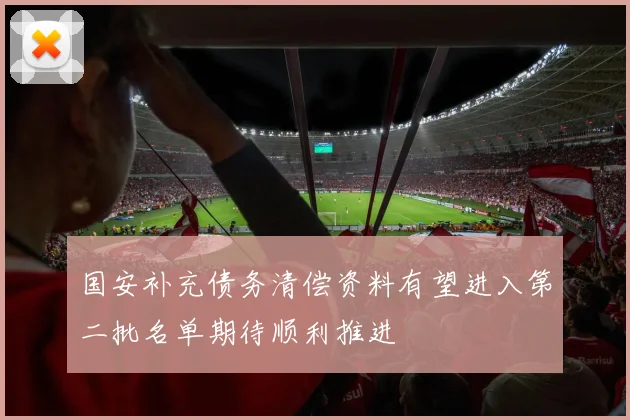国安补充债务清偿资料有望进入第二批名单期待顺利推进