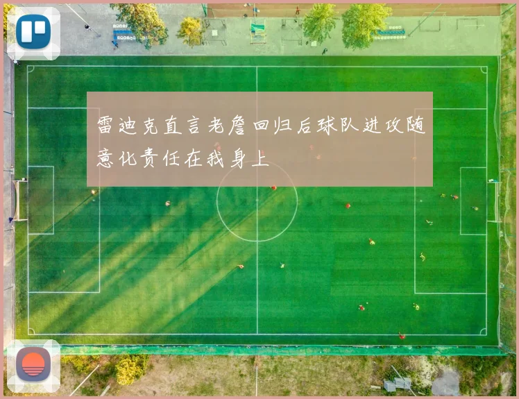 雷迪克直言老詹回归后球队进攻随意化责任在我身上