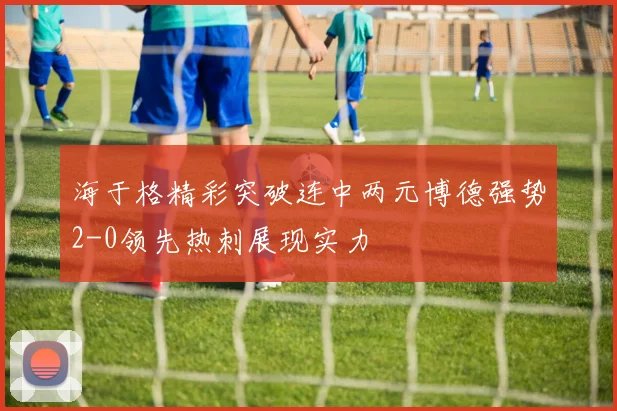 海于格精彩突破连中两元博德强势2-0领先热刺展现实力