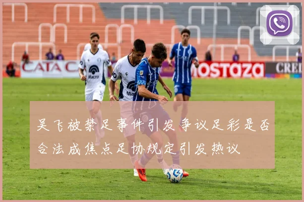 吴飞被禁足事件引发争议足彩是否合法成焦点足协规定引发热议