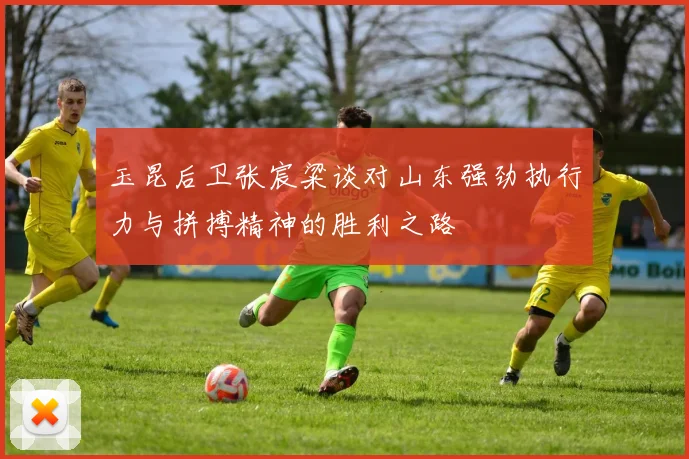 玉昆后卫张宸粱谈对山东强劲执行力与拼搏精神的胜利之路