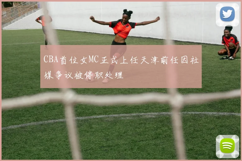 CBA首位女MC正式上任天津前任因社媒争议被停职处理