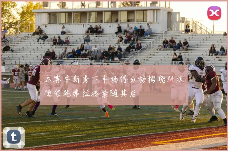 本赛季新秀下半场得分榜揭晓科沃德领跑弗拉格紧随其后