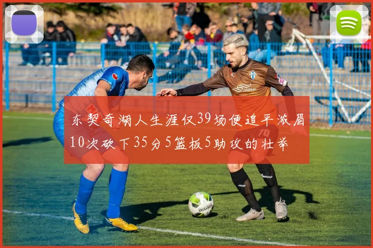 东契奇湖人生涯仅39场便追平浓眉10次砍下35分5篮板5助攻的壮举