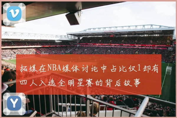 拓媒在NBA媒体讨论中占比仅1却有四人入选全明星赛的背后故事