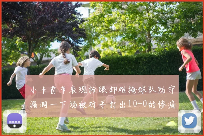 小卡首节表现抢眼却难掩球队防守漏洞一下场被对手打出10-0的惨痛局面