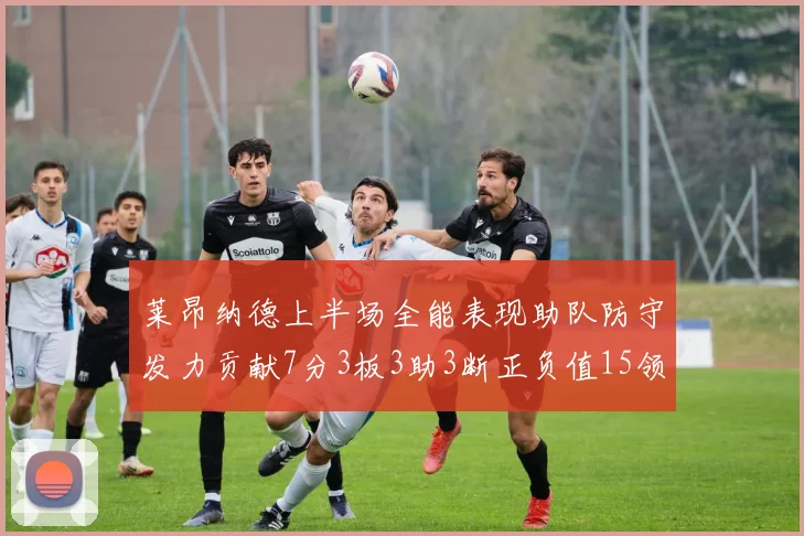 莱昂纳德上半场全能表现助队防守发力贡献7分3板3助3断正负值15领衔全队