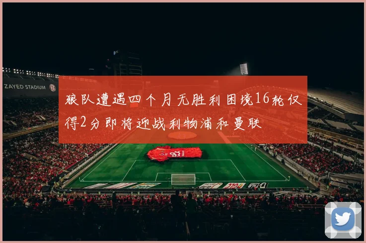 狼队遭遇四个月无胜利困境16轮仅得2分即将迎战利物浦和曼联