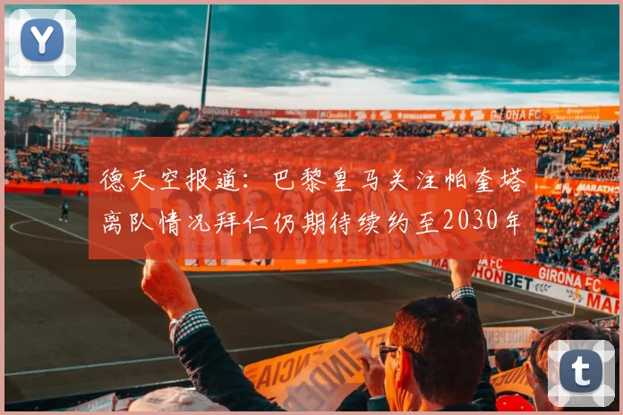德天空报道：巴黎皇马关注帕奎塔离队情况拜仁仍期待续约至2030年