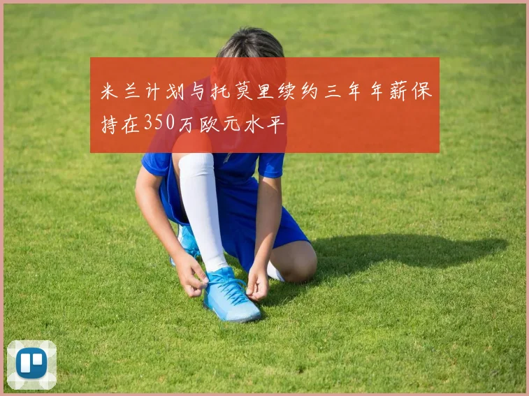 米兰计划与托莫里续约三年年薪保持在350万欧元水平
