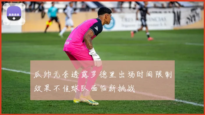 瓜帅无奈透露罗德里出场时间限制效果不佳球队面临新挑战
