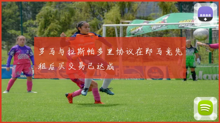 罗马与拉斯帕多里协议在即马竞先租后买交易已达成
