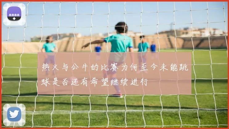 热火与公牛的比赛为何至今未能跳球是否还有希望继续进行