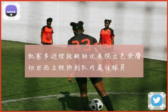 凯塞多连续抢断助攻表现出色荣膺切尔西击败热刺队内最佳球员