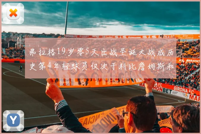 弗拉格19岁零5天出战圣诞大战成历史第4年轻球员仅次于科比詹姆斯和威洛比