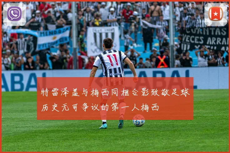 特雷泽盖与梅西同框合影致敬足球历史无可争议的第一人梅西