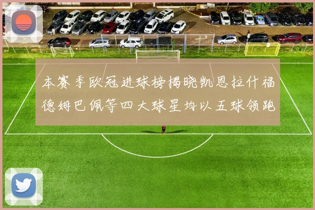 本赛季欧冠进球榜揭晓凯恩拉什福德姆巴佩等四大球星均以五球领跑
