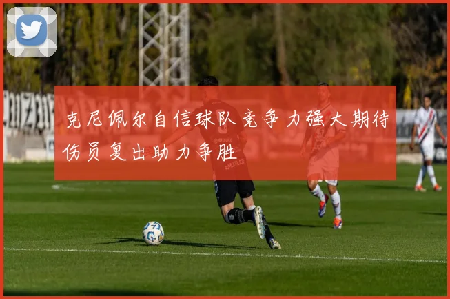 克尼佩尔自信球队竞争力强大期待伤员复出助力争胜