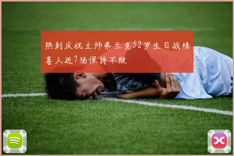 热刺庆祝主帅弗兰克52岁生日战绩喜人近7场保持不败