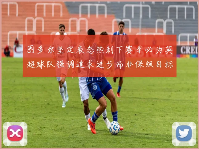 图多尔坚定表态热刺下赛季必为英超球队强调追求进步而非保级目标