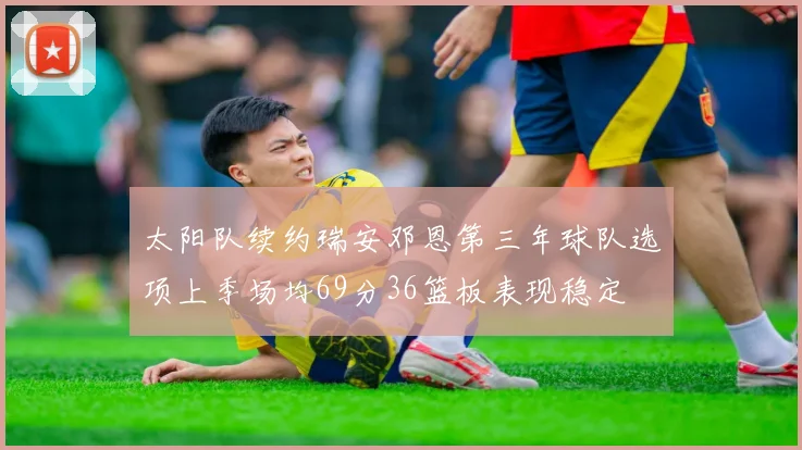 太阳队续约瑞安邓恩第三年球队选项上季场均69分36篮板表现稳定