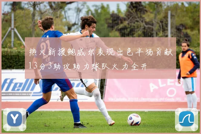 热火新援鲍威尔表现出色半场贡献13分3助攻助力球队火力全开