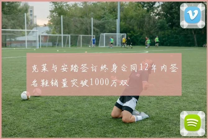 克莱与安踏签订终身合同12年内签名鞋销量突破1000万双
